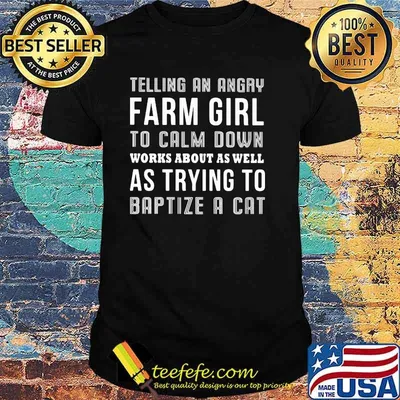 Telling An Angry Farm Girl To Calm Down Works About As Well As Trying T Baptize A Cat Shirt
