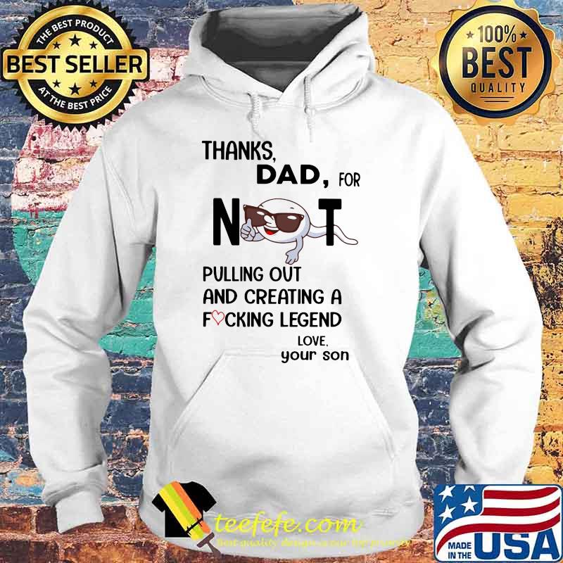 Thanks Dad For Not Pulling Out And Creating A Fucking Legend Love Shirt Hoodie