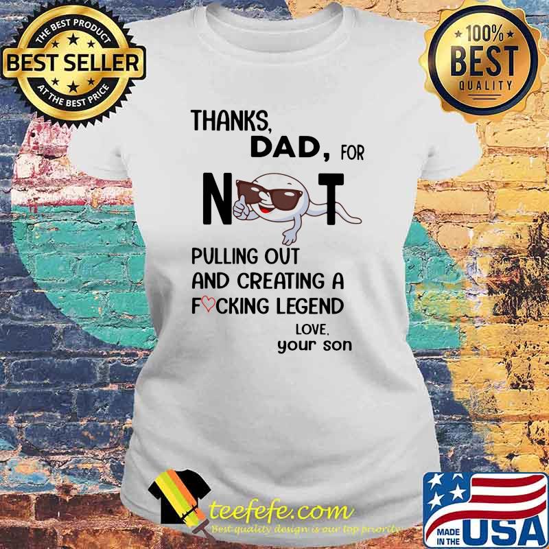 Thanks Dad For Not Pulling Out And Creating A Fucking Legend Love Shirt Laides tee Thanks Dad For Not Pulling Out And Creating A Fucking Legend Love Shirt Laides tee