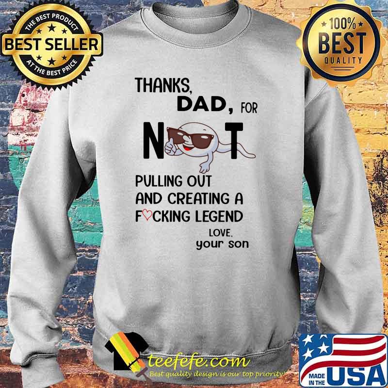 Thanks Dad For Not Pulling Out And Creating A Fucking Legend Love Shirt Sweater Thanks Dad For Not Pulling Out And Creating A Fucking Legend Love Shirt Sweater