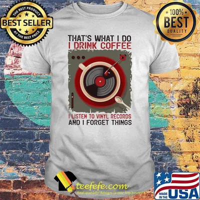 That's What I Do I Drink Coffee I Listen To Vinyl Records And I Forget Things shirt