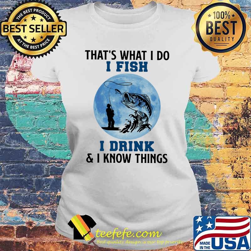 That's What I Do I Fish I Drink And I Know Things Blue Moon Shirt Laides tee That's What I Do I Fish I Drink And I Know Things Blue Moon Shirt Laides tee