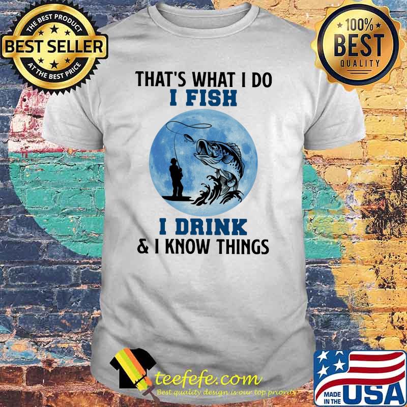That's What I Do I Fish I Drink And I Know Things Blue Moon Shirt