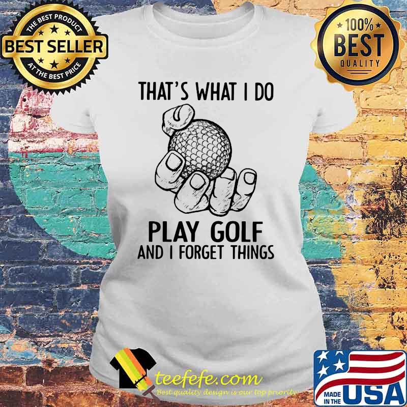 That's What I Do Play Golf And I Forget Things Laides tee That's What I Do Play Golf And I Forget Things Laides tee