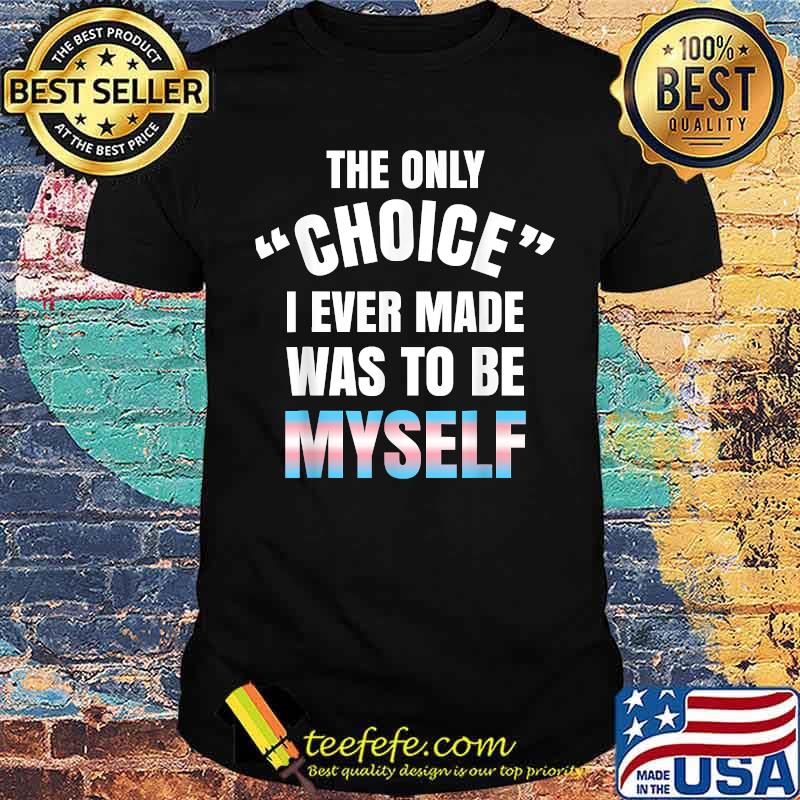 The only choice i ever made was to be myself Transgender Pride LGBT Nonbinary Gay T-Shirt The only choice i ever made was to be myself Transgender Pride LGBT Nonbinary Gay T-Shirt