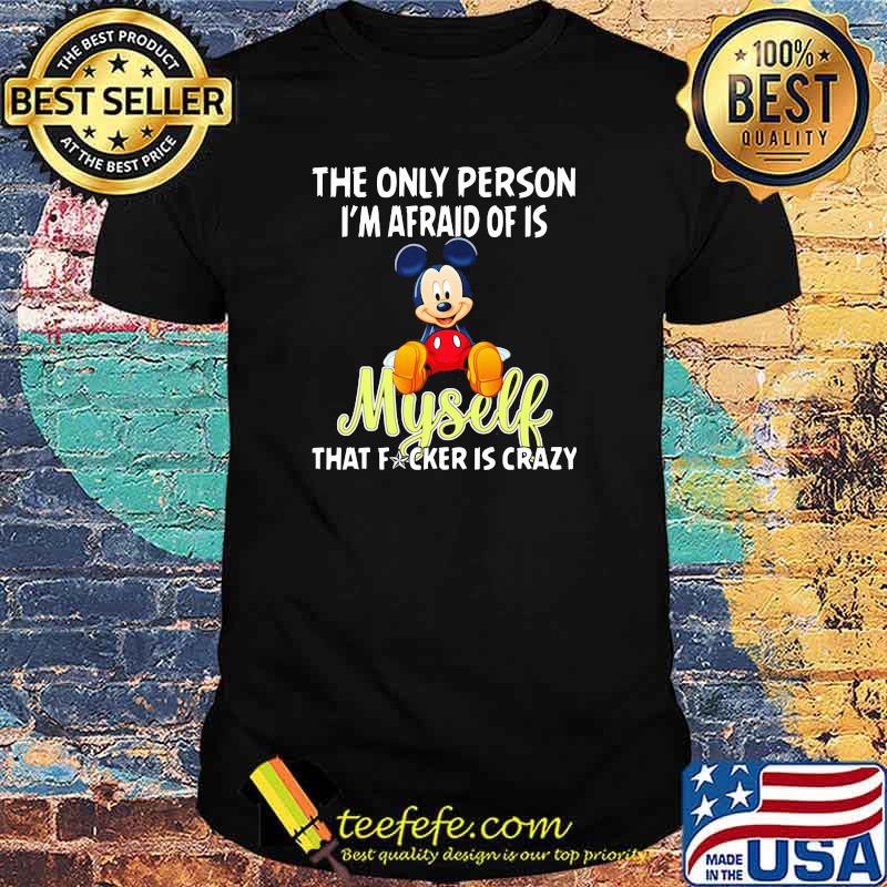 The only person im afraid of is myself that fcker is crazy mickey shirt