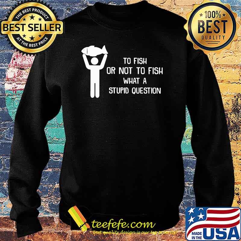 To Fish Or Not To Fish - What A Stupid Question Shirt Sweater To Fish Or Not To Fish - What A Stupid Question Shirt Sweater