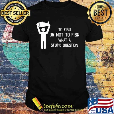 To Fish Or Not To Fish What A Stupid Question Shirt