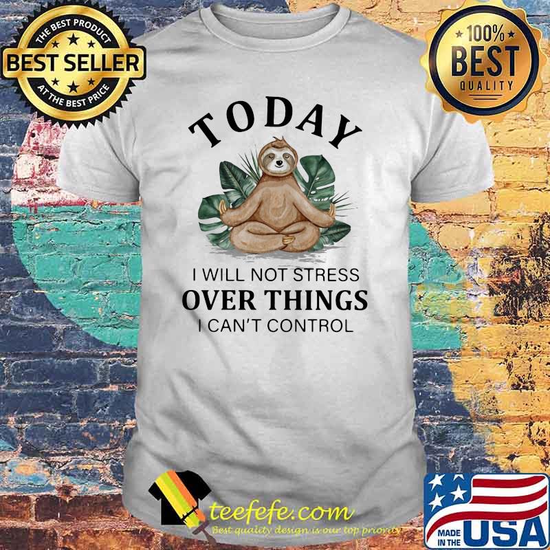Today I Will Not Stress Over Things I Can't Control Sloth shirt