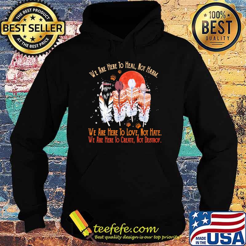 We Are Here To Heal Not Harm We Are Here To Love Not Hate We Are Here To Create Not Destroy Native Blood Moon Shirt Hoodie We Are Here To Heal Not Harm We Are Here To Love Not Hate We Are Here To Create Not Destroy Native Blood Moon Shirt Hoodie