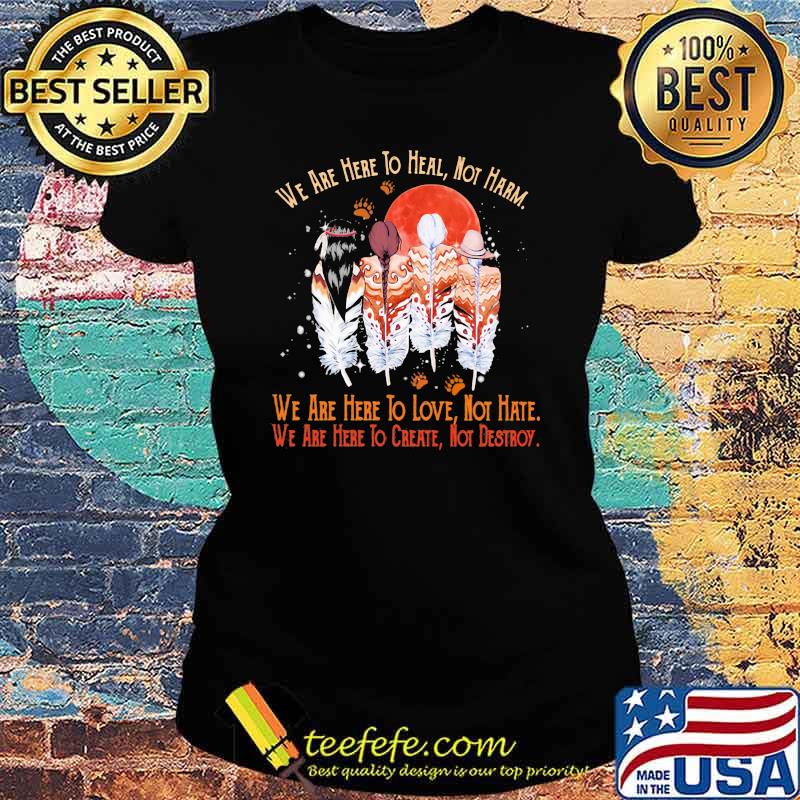 We Are Here To Heal Not Harm We Are Here To Love Not Hate We Are Here To Create Not Destroy Native Blood Moon Shirt Ladies tee We Are Here To Heal Not Harm We Are Here To Love Not Hate We Are Here To Create Not Destroy Native Blood Moon Shirt Ladies tee