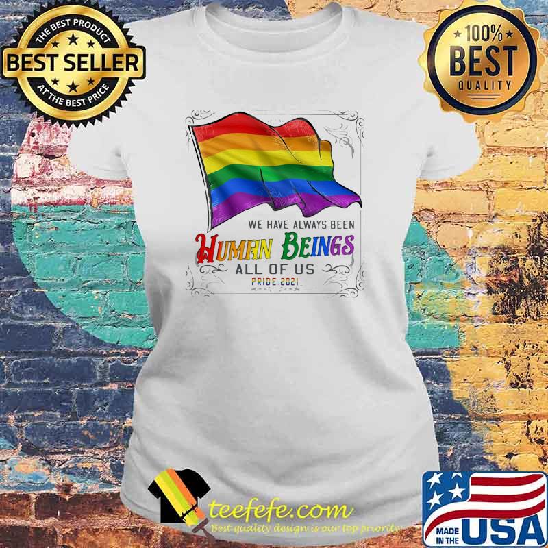 We Have Always Been Human Being All Of Us Pride 2021 LGBT Flag Shirt Laides tee We Have Always Been Human Being All Of Us Pride 2021 LGBT Flag Shirt Laides tee