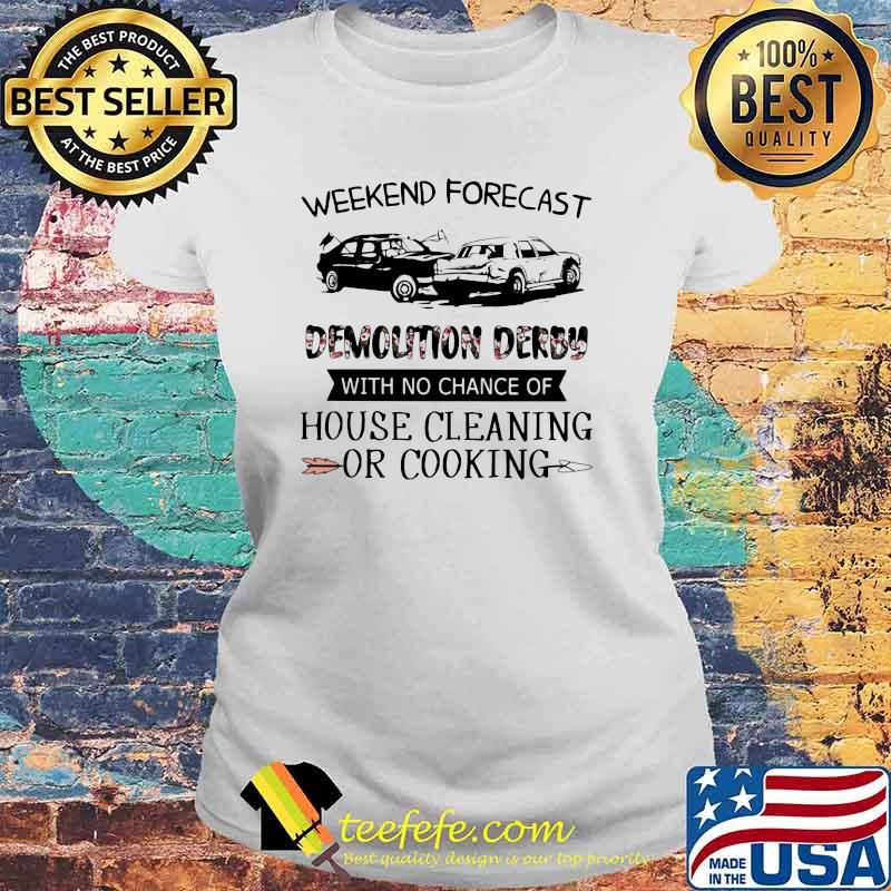Weekend Forecast Demolition Derby With No Chance Of House Cleaning Or Cooking Flower Shirt Laides tee Weekend Forecast Demolition Derby With No Chance Of House Cleaning Or Cooking Flower Shirt Laides tee