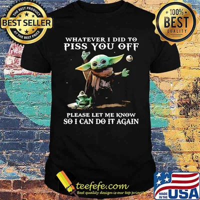 Whatever i did to piss you off please let me know so can do it again yoda shirt