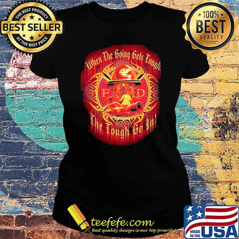 when the going gets tough the tough go in firefighter Ladies tee when the going gets tough the tough go in firefighter Ladies tee