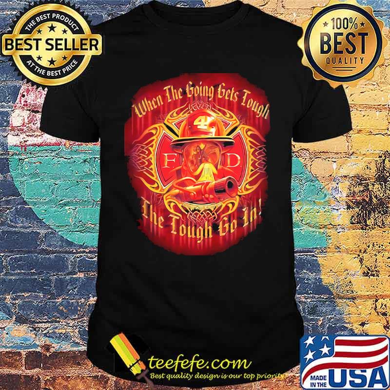 when the going gets tough the tough go in firefighter shirt