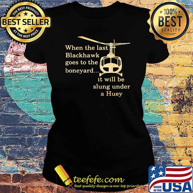 When The Last Blackhawk Goes To The Boneyard It Will Be Slung Under A Huey Helicopter Shirt Ladies tee When The Last Blackhawk Goes To The Boneyard It Will Be Slung Under A Huey Helicopter Shirt Ladies tee