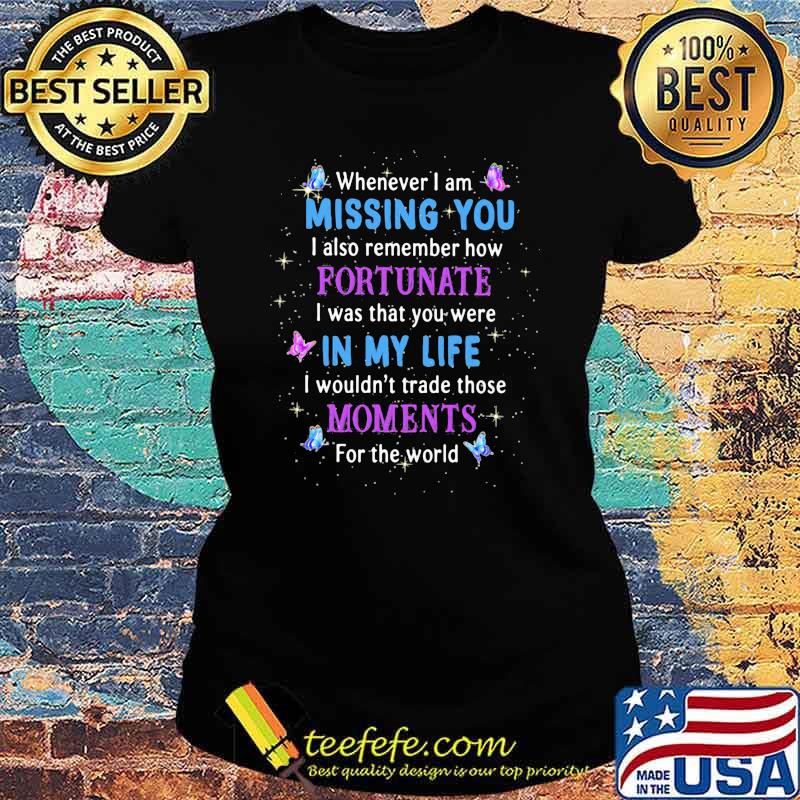 Whenever I'm missing you I also remember how fortunate i was that you were in my life moments for the world butterflies Ladies tee Whenever I'm missing you I also remember how fortunate i was that you were in my life moments for the world butterflies Ladies tee