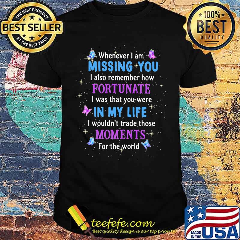 Whenever I'm missing you I also remember how fortunate i was that you were in my life moments for the world butterflies Unisex Whenever I'm missing you I also remember how fortunate i was that you were in my life moments for the world butterflies Unisex