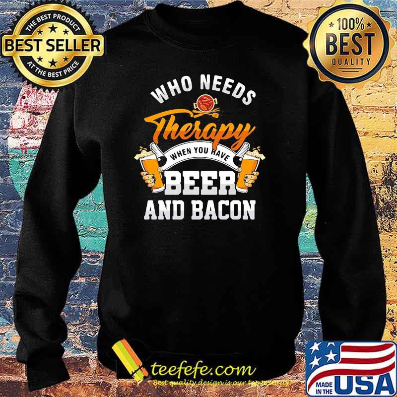 Who needs therapy when you have beer and bacon Shirt Sweater Who needs therapy when you have beer and bacon Shirt Sweater