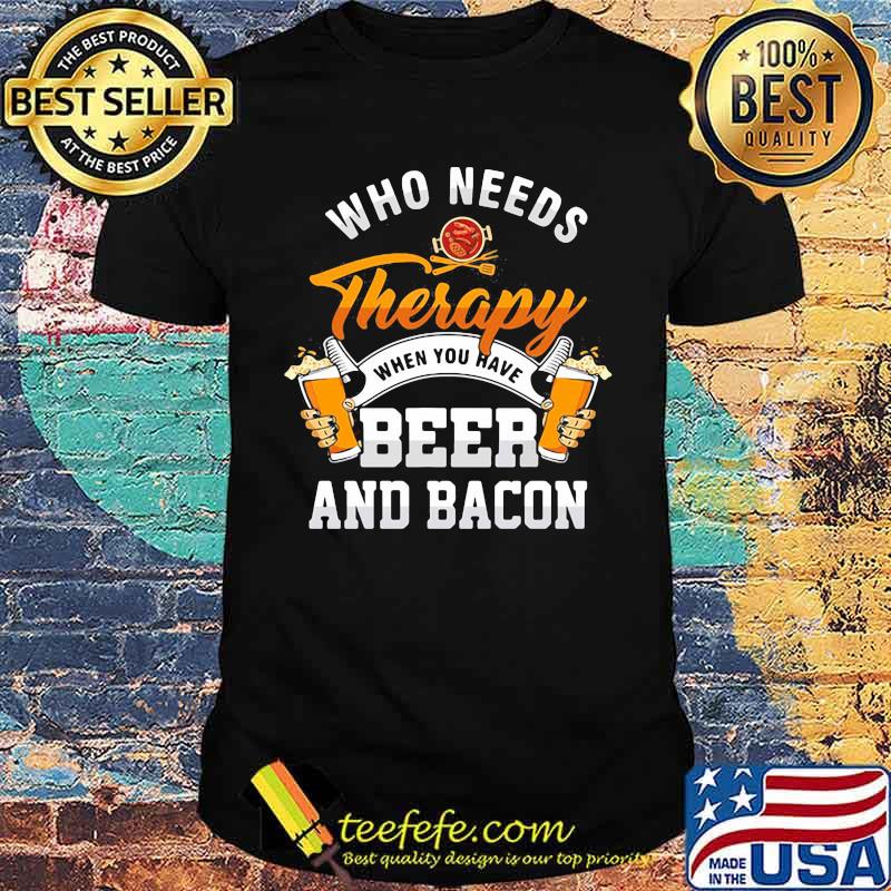 Who needs therapy when you have beer and bacon Shirt
