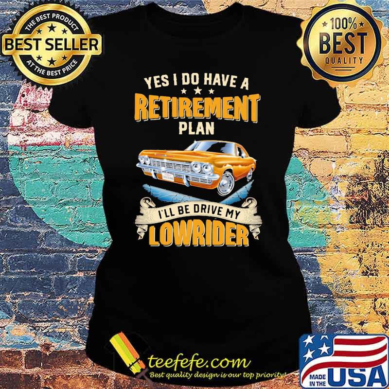 Yes I Do Have A Retirement Plan I'll Be Drive My Lowrider Shirt Ladies tee Yes I Do Have A Retirement Plan I'll Be Drive My Lowrider Shirt Ladies tee