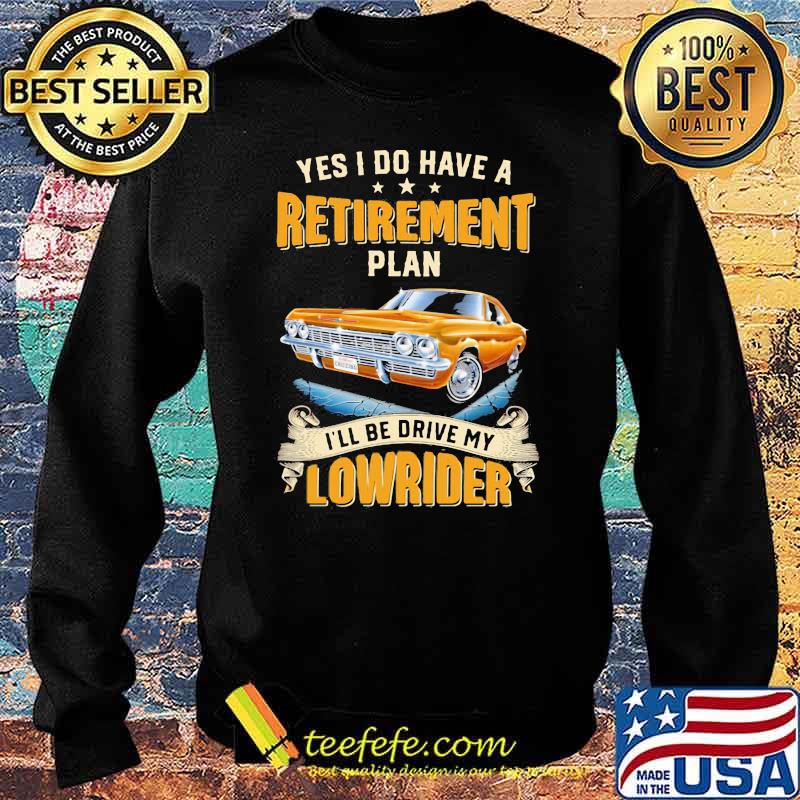 Yes I Do Have A Retirement Plan I'll Be Drive My Lowrider Shirt Sweater Yes I Do Have A Retirement Plan I'll Be Drive My Lowrider Shirt Sweater