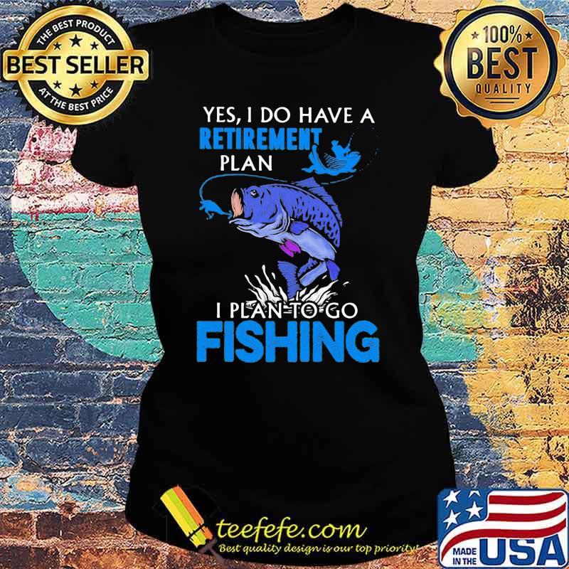Yes I Do Have A Retirement Plan I Plan To Go Fishing Shirt Ladies tee Yes I Do Have A Retirement Plan I Plan To Go Fishing Shirt Ladies tee