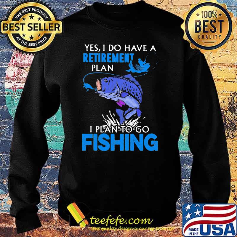 Yes I Do Have A Retirement Plan I Plan To Go Fishing Shirt Sweater Yes I Do Have A Retirement Plan I Plan To Go Fishing Shirt Sweater