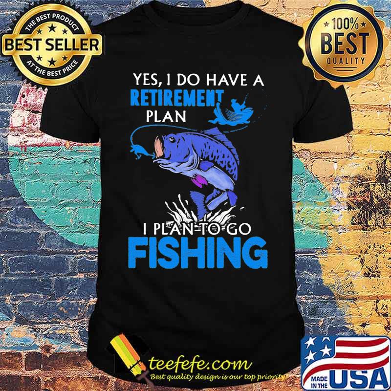 Yes I Do Have A Retirement Plan I Plan To Go Fishing Shirt