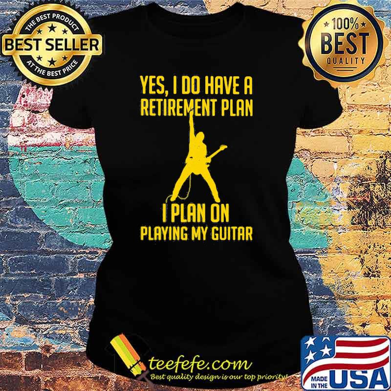Yes I Do Have A Retirement Plan I Play On Playing My Guitar Shirt Ladies tee Yes I Do Have A Retirement Plan I Play On Playing My Guitar Shirt Ladies tee
