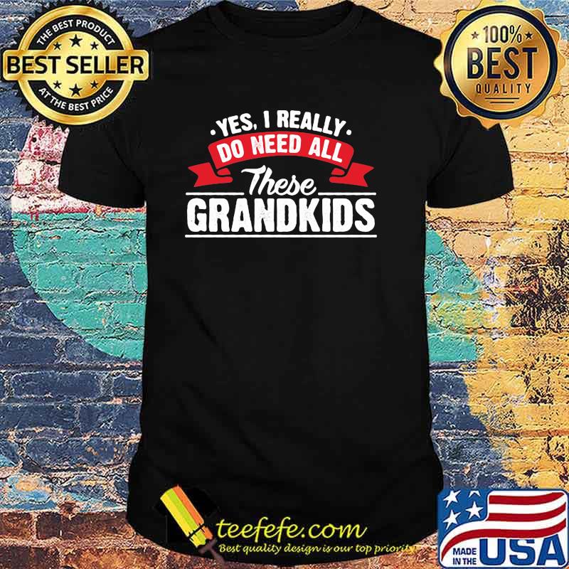 Yes I Really Do Need All These Grandkids Shirt