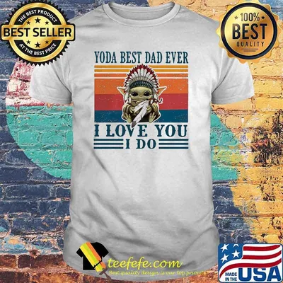 Yoda best dad ever i love you i do america native vintage shirt