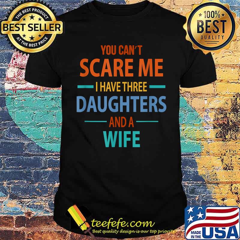 You Can't Scare Me I Have Three Daughters and a Wife T-Shirt