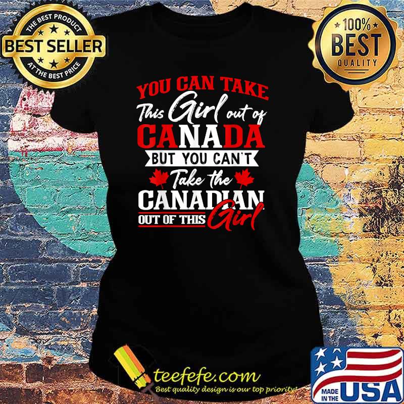 You can take this girl out of canada but you cant take the canadian out of this girl T-Shirt Ladies tee You can take this girl out of canada but you cant take the canadian out of this girl T-Shirt Ladies tee