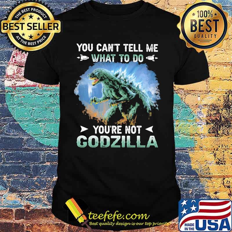 You cant tell me what to do youre not godzilla shirt