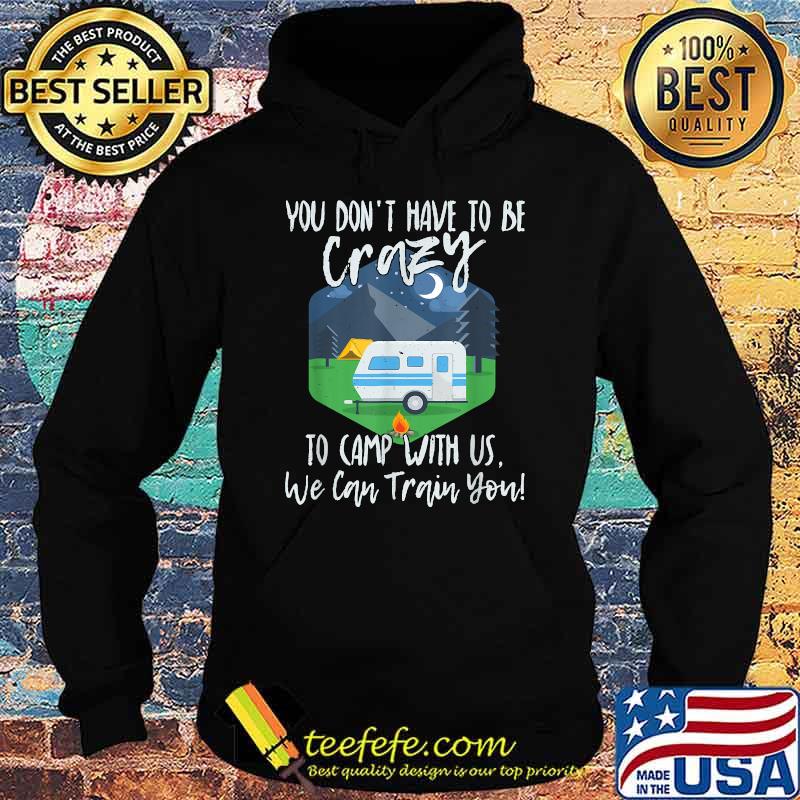 You Don't Have To Be Crazy To Camp With Us We Cab Train You T-Shirt Hoodie You Don't Have To Be Crazy To Camp With Us We Cab Train You T-Shirt Hoodie