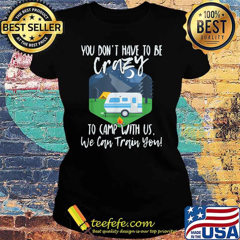 You Don't Have To Be Crazy To Camp With Us We Cab Train You T-Shirt Ladies tee You Don't Have To Be Crazy To Camp With Us We Cab Train You T-Shirt Ladies tee
