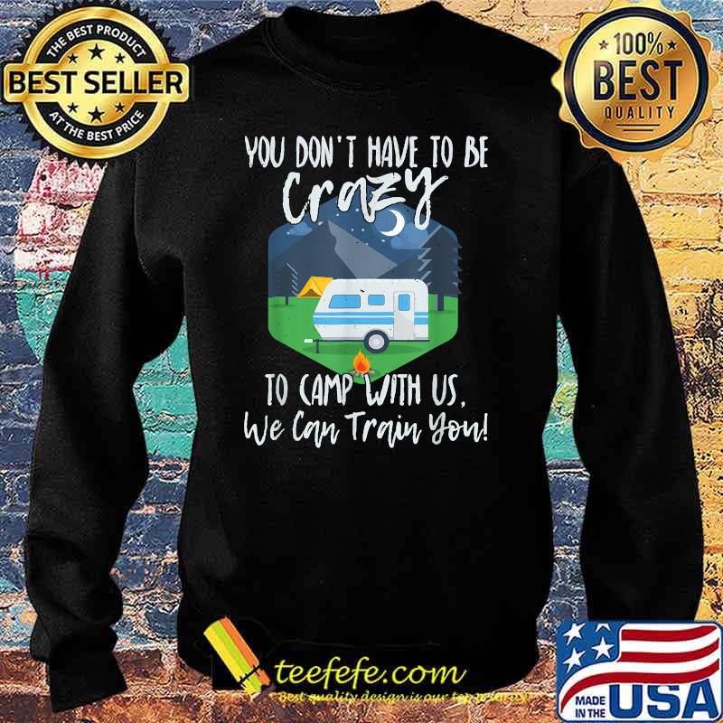 You Don't Have To Be Crazy To Camp With Us We Cab Train You T-Shirt Sweater You Don't Have To Be Crazy To Camp With Us We Cab Train You T-Shirt Sweater