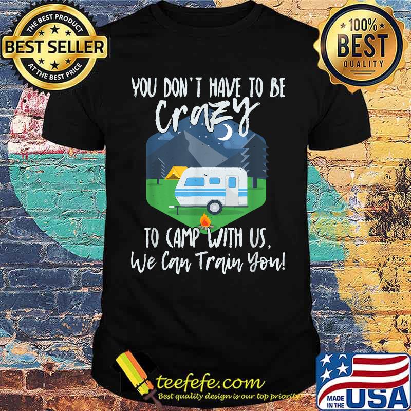 You Don't Have To Be Crazy To Camp With Us We Cab Train You T-Shirt You Don't Have To Be Crazy To Camp With Us We Cab Train You T-Shirt