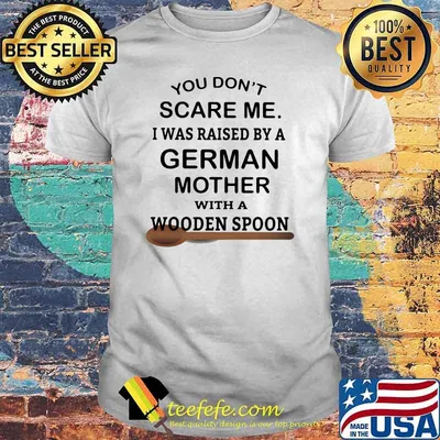 You Don't Scare Me I Was Raised By A German Mother With A Wooden Spoon Shirt