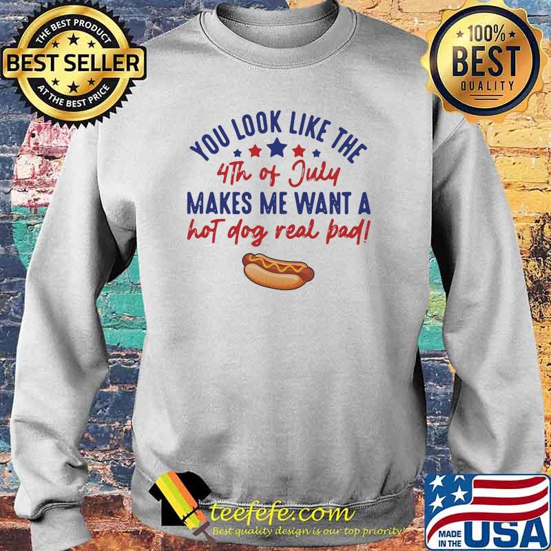You Look Like The 4th Of July Makes Me Want A Hot Dog Real Bad Shirt Sweater You Look Like The 4th Of July Makes Me Want A Hot Dog Real Bad Shirt Sweater