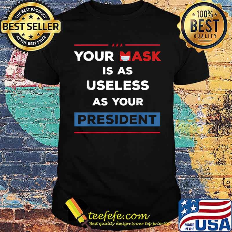 Your Mask Is As Useless As Your President T-Shirt