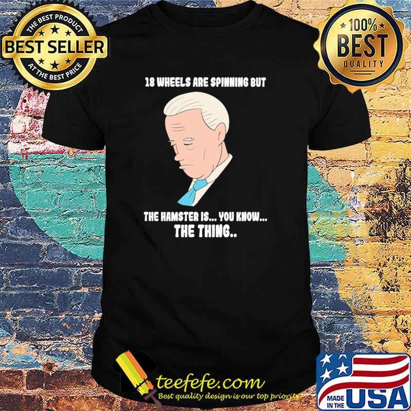18 Wheels Are Spinnig But The Hamster IS You KNow The Thing Biden Shirt