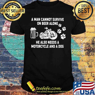 A Man Cannot Survie On Beer Alone He Also Needs A Motorcycles And A Dog Shirt