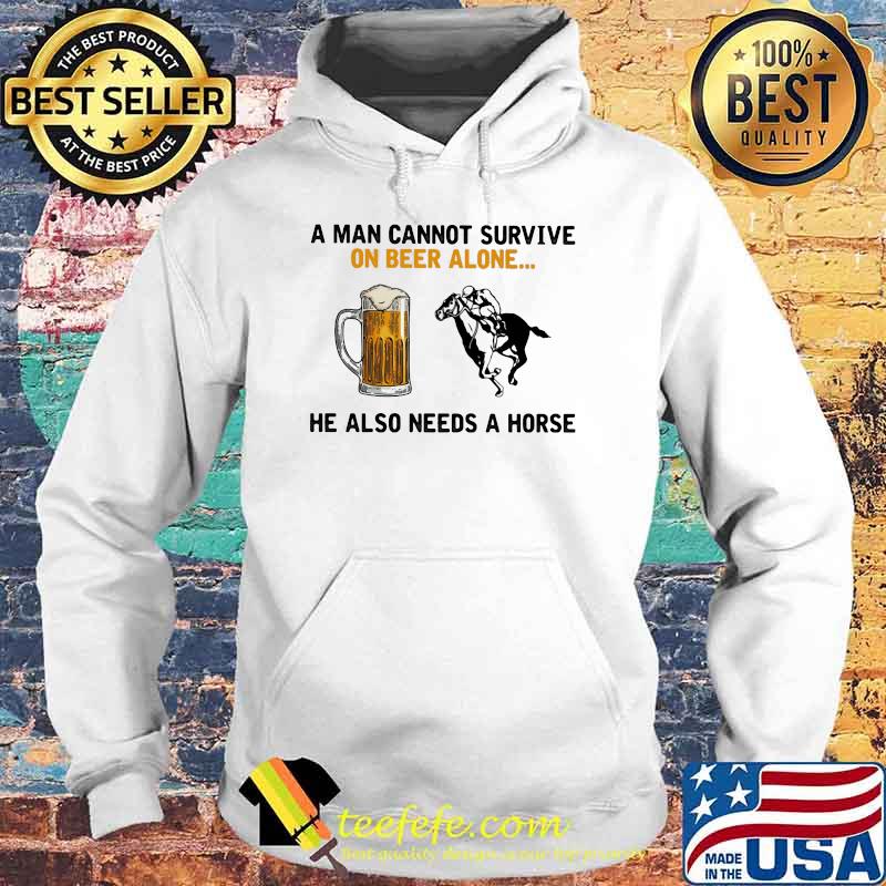 A Man Cannot Survive On Beer Alone He Also Needs A Horse Shirt Hoodie A Man Cannot Survive On Beer Alone He Also Needs A Horse Shirt Hoodie