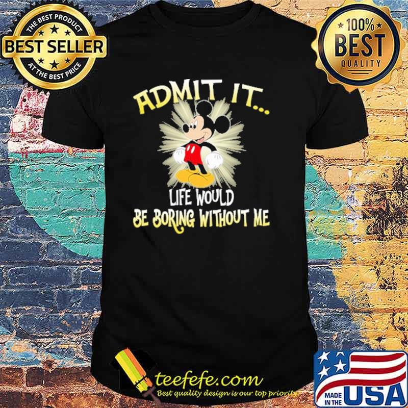 Admit it life would be boring without me mickey shirt Admit it life would be boring without me mickey shirt
