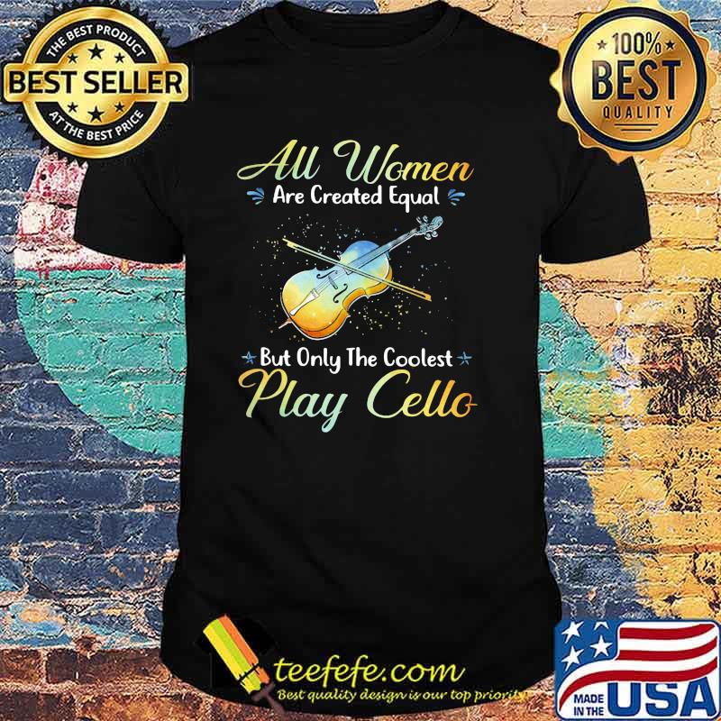 All Women Are Created Equal But Only The Coolest Play Cello Shirt