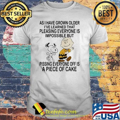 As I Have Grown Older I've Learned That Pleasing Everyone Is Impossible But Pissing Everyone Off Is A Piece Of Cake Snoopy Shirt