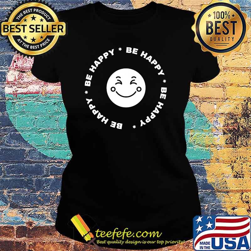 Be Happy Be Happy Smile Face Shirt Ladies tee Be Happy Be Happy Smile Face Shirt Ladies tee